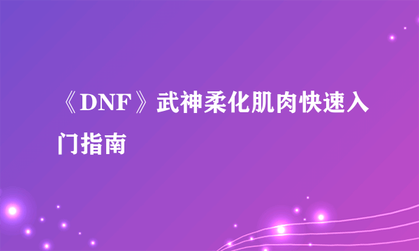 《DNF》武神柔化肌肉快速入门指南