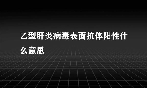 乙型肝炎病毒表面抗体阳性什么意思