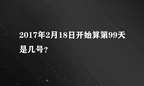 2017年2月18日开始算第99天是几号？