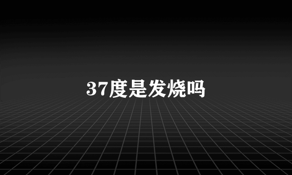 37度是发烧吗