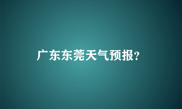 广东东莞天气预报？