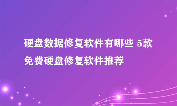 硬盘数据修复软件有哪些 5款免费硬盘修复软件推荐