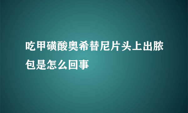 吃甲磺酸奥希替尼片头上出脓包是怎么回事