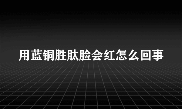 用蓝铜胜肽脸会红怎么回事