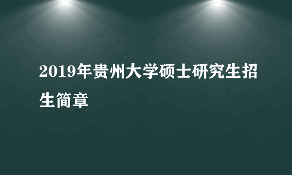 2019年贵州大学硕士研究生招生简章