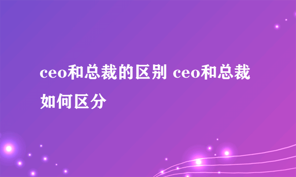 ceo和总裁的区别 ceo和总裁如何区分