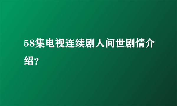 58集电视连续剧人间世剧情介绍？