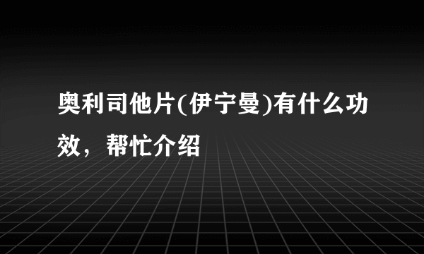 奥利司他片(伊宁曼)有什么功效，帮忙介绍