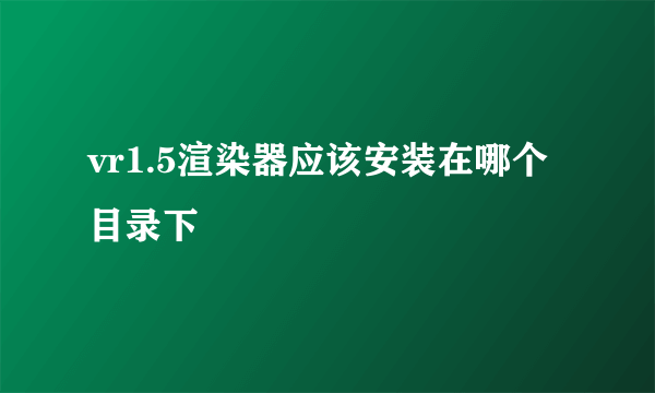 vr1.5渲染器应该安装在哪个目录下