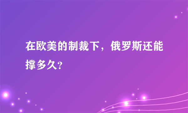 在欧美的制裁下，俄罗斯还能撑多久？