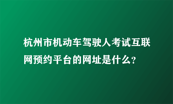 杭州市机动车驾驶人考试互联网预约平台的网址是什么？