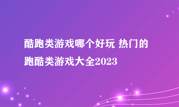 酷跑类游戏哪个好玩 热门的跑酷类游戏大全2023