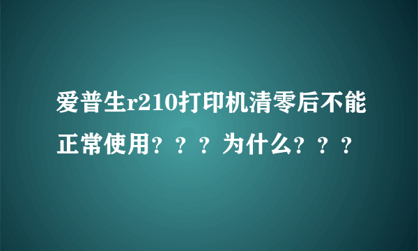 爱普生r210打印机清零后不能正常使用？？？为什么？？？