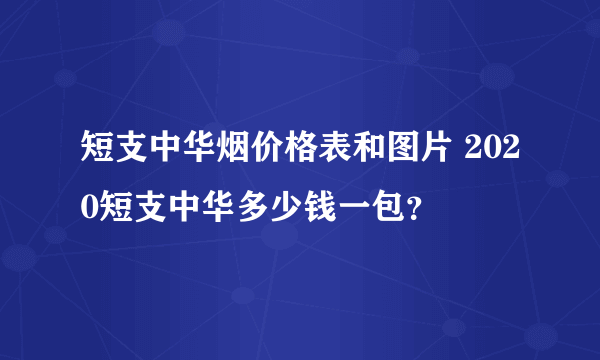 短支中华烟价格表和图片 2020短支中华多少钱一包？