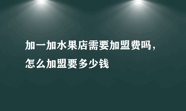 加一加水果店需要加盟费吗，怎么加盟要多少钱