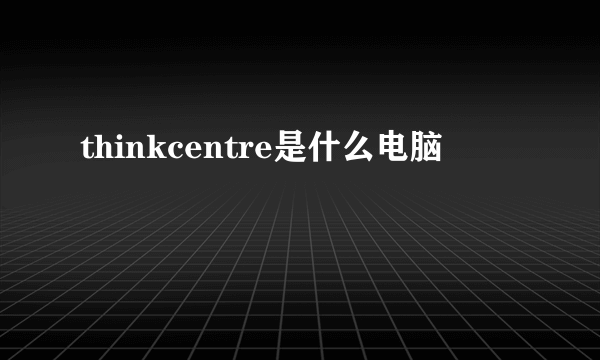 thinkcentre是什么电脑