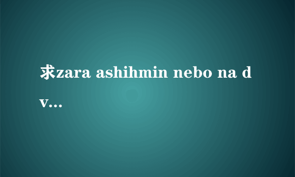 求zara ashihmin nebo na dvoih（两个人的甜蜜） 的歌词(最好是中文的)