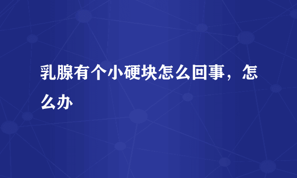 乳腺有个小硬块怎么回事，怎么办