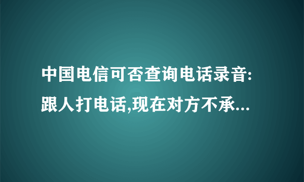 中国电信可否查询电话录音:跟人打电话,现在对方不承认,我想查查通话录音。是公司的内部电话!