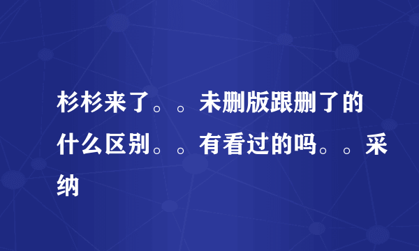 杉杉来了。。未删版跟删了的什么区别。。有看过的吗。。采纳