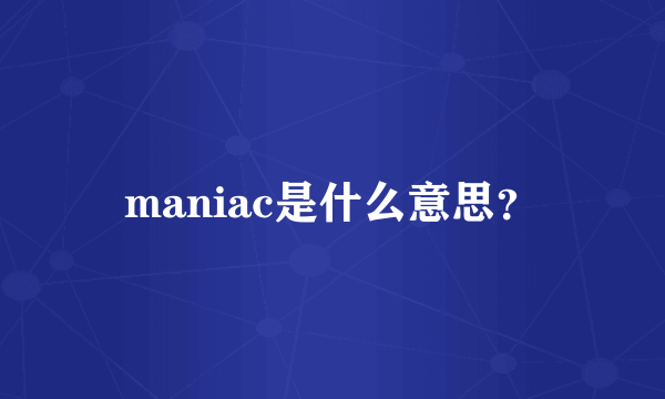 maniac是什么意思？