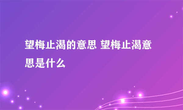 望梅止渴的意思 望梅止渴意思是什么