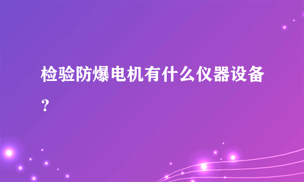 检验防爆电机有什么仪器设备？