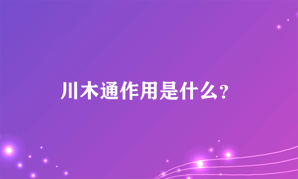 川木通作用是什么？