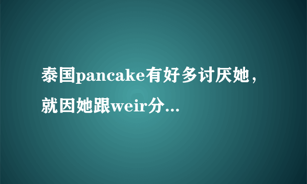 泰国pancake有好多讨厌她，就因她跟weir分而讨厌吗？为什么