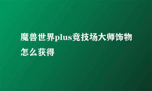 魔兽世界plus竞技场大师饰物怎么获得