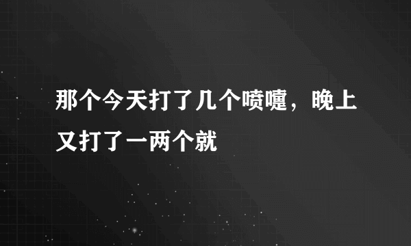 那个今天打了几个喷嚏，晚上又打了一两个就