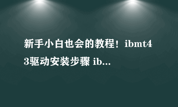 新手小白也会的教程！ibmt43驱动安装步骤 ibmt43驱动性能参数