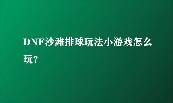 DNF沙滩排球玩法小游戏怎么玩？