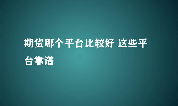 期货哪个平台比较好 这些平台靠谱