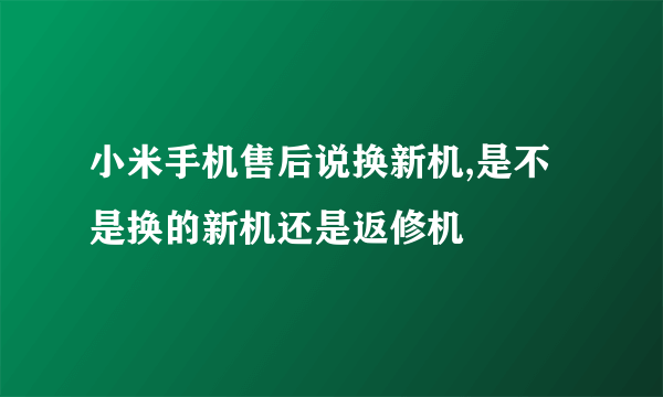 小米手机售后说换新机,是不是换的新机还是返修机