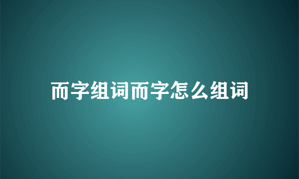 而字组词而字怎么组词