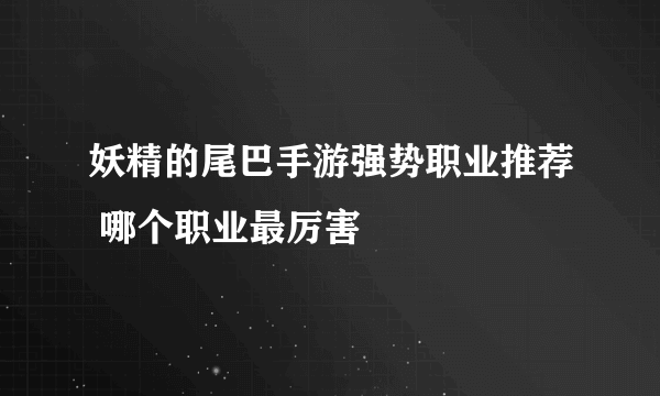 妖精的尾巴手游强势职业推荐 哪个职业最厉害