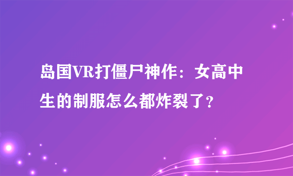 岛国VR打僵尸神作：女高中生的制服怎么都炸裂了？