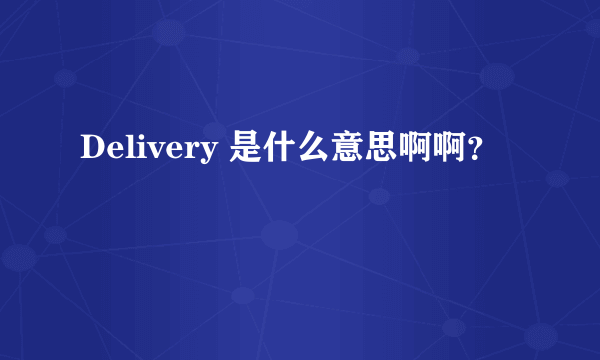 Delivery 是什么意思啊啊？