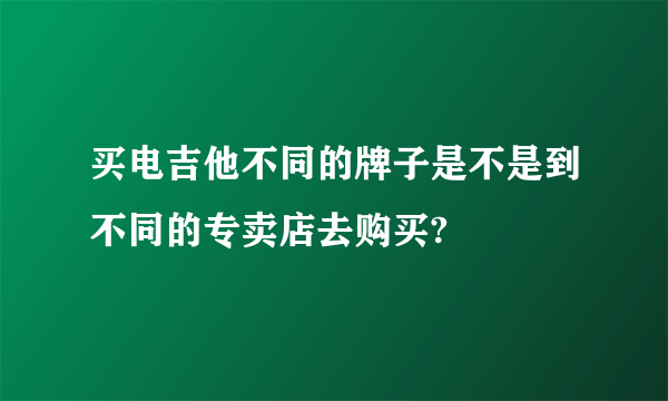 买电吉他不同的牌子是不是到不同的专卖店去购买?