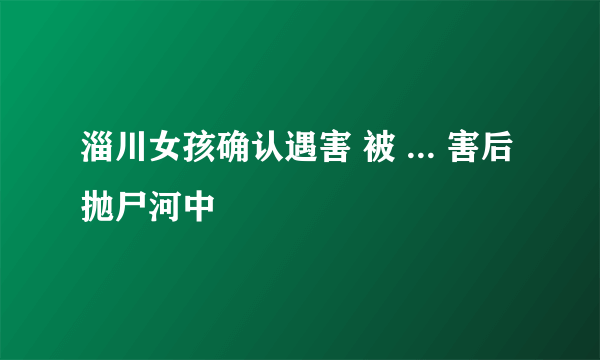 淄川女孩确认遇害 被 ... 害后抛尸河中