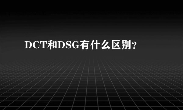 DCT和DSG有什么区别？