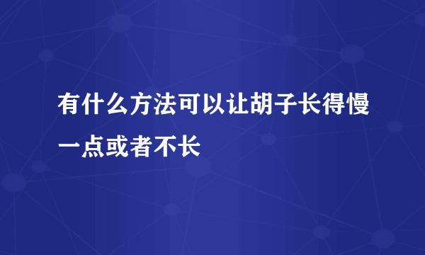 有什么方法可以让胡子长得慢一点或者不长