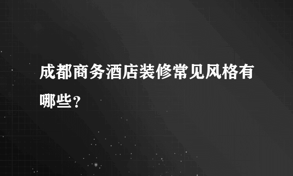 成都商务酒店装修常见风格有哪些？