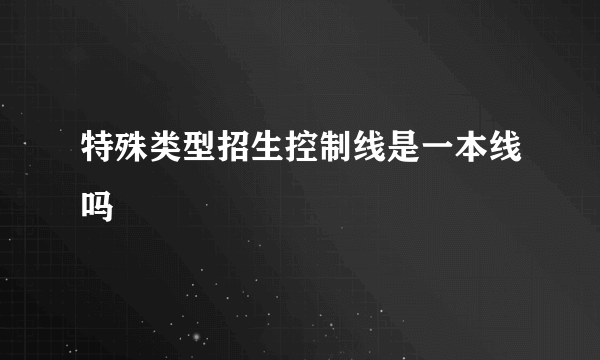 特殊类型招生控制线是一本线吗