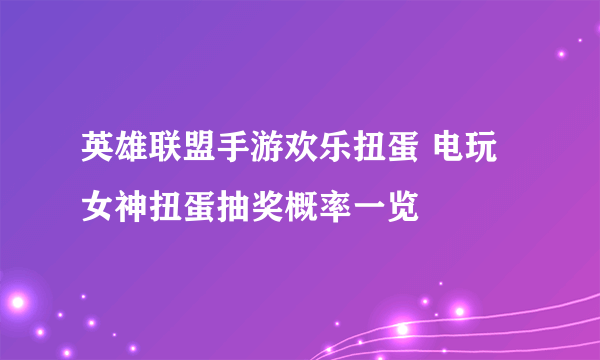 英雄联盟手游欢乐扭蛋 电玩女神扭蛋抽奖概率一览