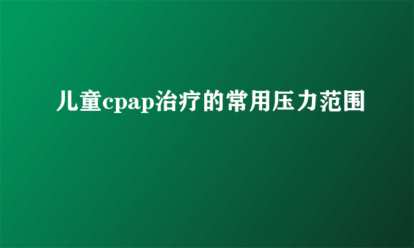 儿童cpap治疗的常用压力范围