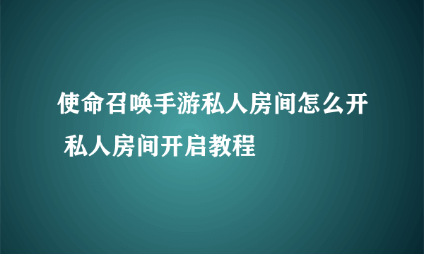 使命召唤手游私人房间怎么开 私人房间开启教程