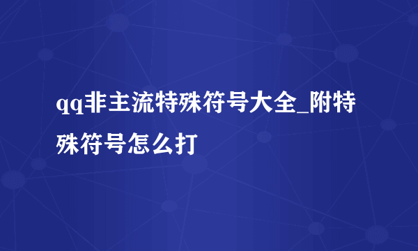 qq非主流特殊符号大全_附特殊符号怎么打