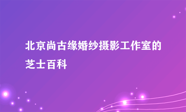 北京尚古缘婚纱摄影工作室的芝士百科